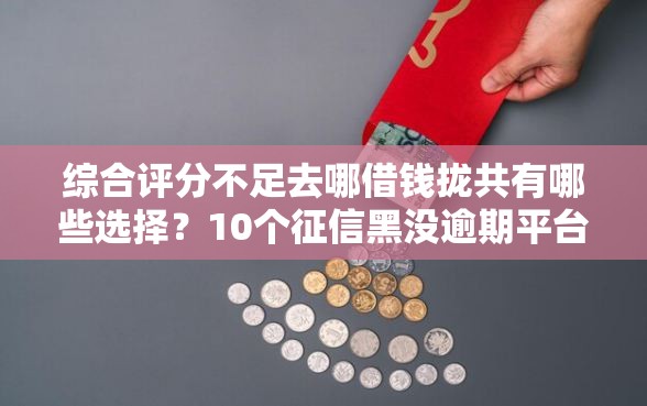 综合评分不足去哪借钱拢共有哪些选择？10个征信黑没逾期平台可以贷到钱详解