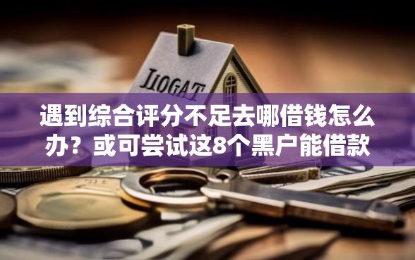 遇到综合评分不足去哪借钱怎么办？或可尝试这8个黑户能借款的平台