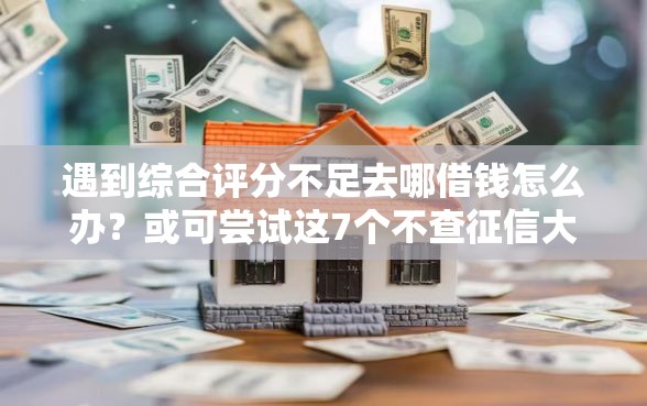 遇到综合评分不足去哪借钱怎么办？或可尝试这7个不查征信大数据的秒下款平台