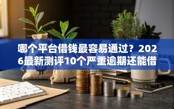 哪个平台借钱最容易通过？2026最新测评10个严重逾期还能借到款的平台