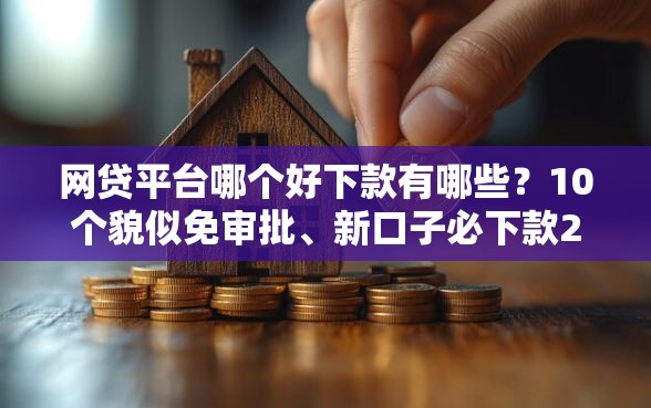 网贷平台哪个好下款有哪些？10个貌似免审批、新口子必下款2025不查征信合集