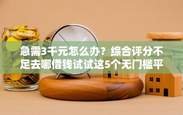急需3千元怎么办？综合评分不足去哪借钱试试这5个无门槛平台