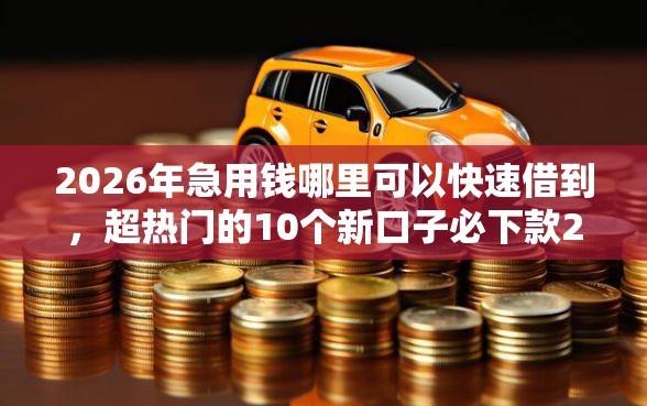 2026年急用钱哪里可以快速借到，超热门的10个新口子必下款2025不查征信推荐