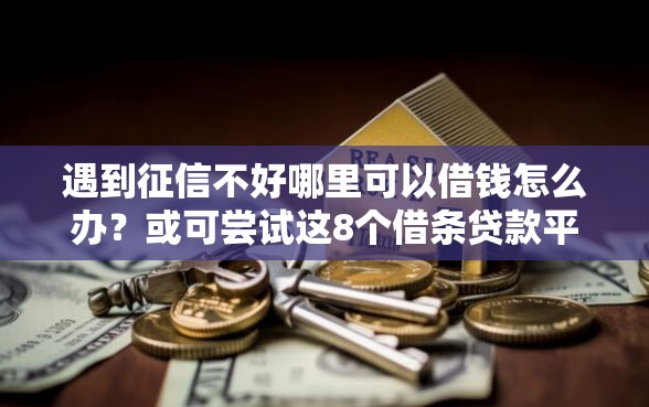 遇到征信不好哪里可以借钱怎么办？或可尝试这8个借条贷款平台