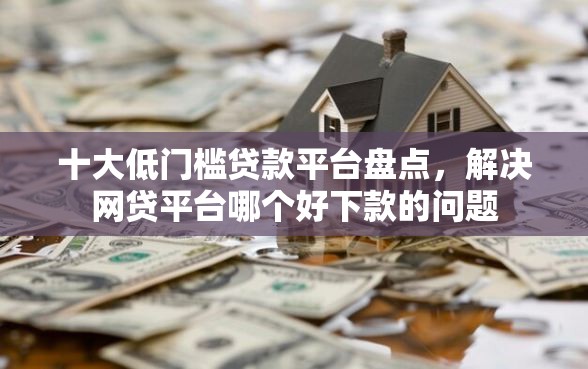 十大低门槛贷款平台盘点，解决网贷平台哪个好下款的问题