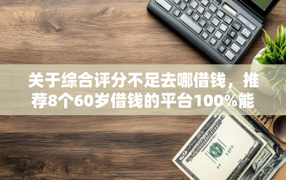 关于综合评分不足去哪借钱，推荐8个60岁借钱的平台100%能借到给你