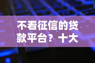 不看征信的贷款平台？十大各种黑还能下款的口子推荐