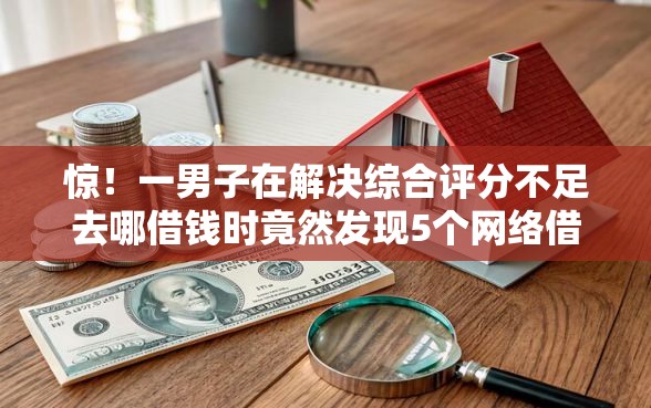 惊！一男子在解决综合评分不足去哪借钱时竟然发现5个网络借钱平台，事后分享了出来