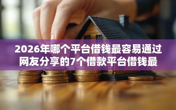 2026年哪个平台借钱最容易通过网友分享的7个借款平台借钱最靠谱我觉得不错！