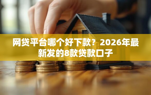 网贷平台哪个好下款？2026年最新发的8款贷款口子