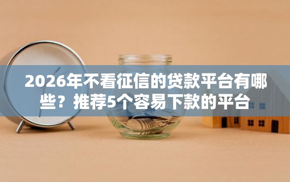 2026年不看征信的贷款平台有哪些？推荐5个容易下款的平台