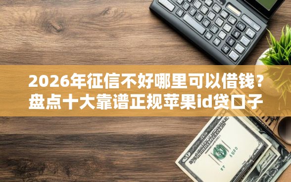 2026年征信不好哪里可以借钱？盘点十大靠谱正规苹果id贷口子