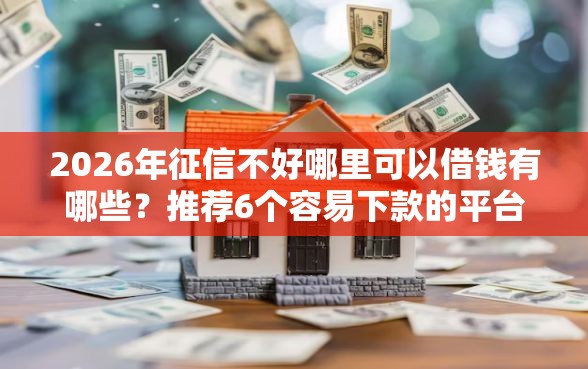2026年征信不好哪里可以借钱有哪些？推荐6个容易下款的平台