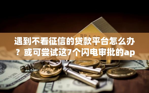 遇到不看征信的贷款平台怎么办？或可尝试这7个闪电审批的app