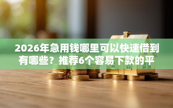 2026年急用钱哪里可以快速借到有哪些？推荐6个容易下款的平台