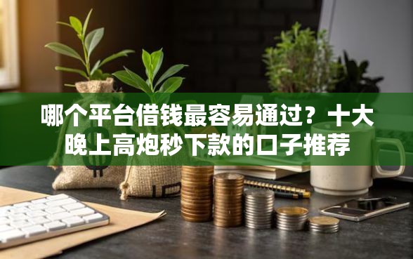 哪个平台借钱最容易通过？十大晚上高炮秒下款的口子推荐