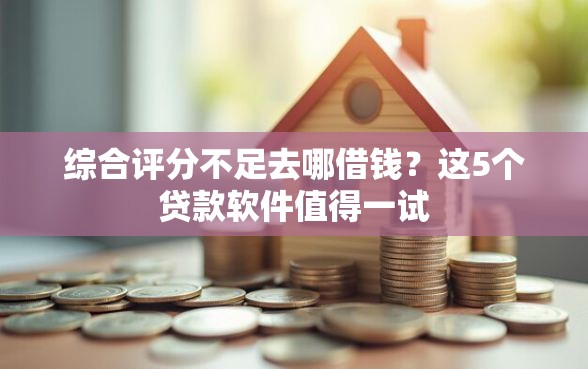 综合评分不足去哪借钱？这5个贷款软件值得一试
