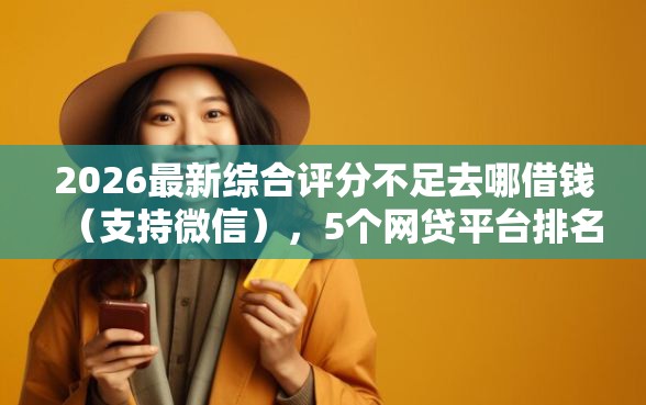 2026最新综合评分不足去哪借钱（支持微信），5个网贷平台排名不分先后无私分享