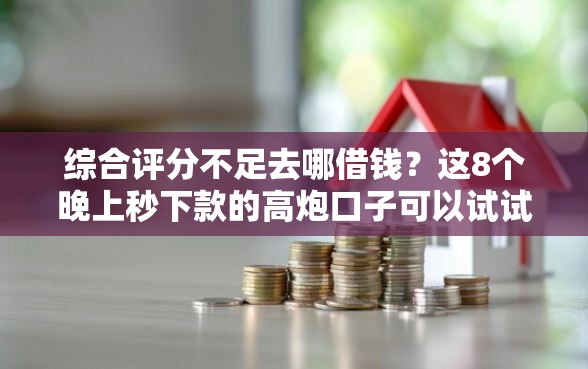 综合评分不足去哪借钱？这8个晚上秒下款的高炮口子可以试试