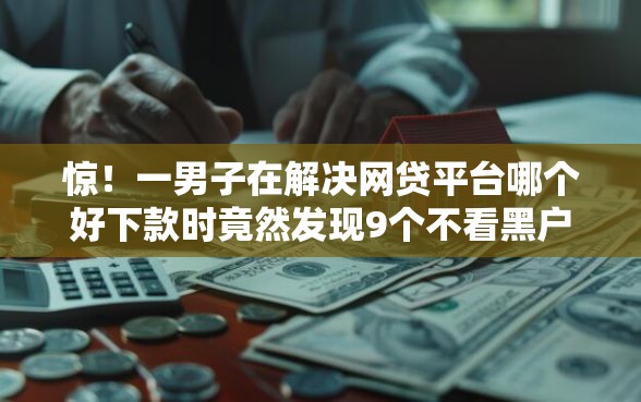 惊！一男子在解决网贷平台哪个好下款时竟然发现9个不看黑户下款的软件，事后分享了出来