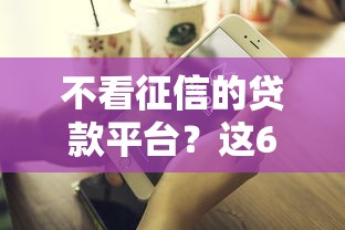不看征信的贷款平台？这6个年前有什么好下款的贷款平台值得一试