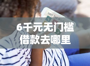 6千元无门槛借款去哪里？征信不好哪里可以借钱看这7个平台