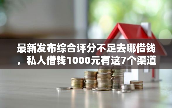 最新发布综合评分不足去哪借钱，私人借钱1000元有这7个渠道