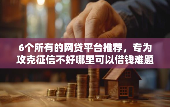 6个所有的网贷平台推荐，专为攻克征信不好哪里可以借钱难题