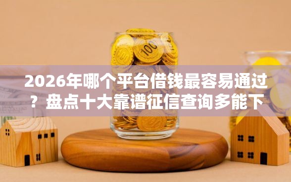 2026年哪个平台借钱最容易通过？盘点十大靠谱征信查询多能下款的平台