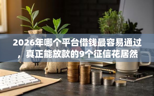 2026年哪个平台借钱最容易通过，真正能放款的9个征信花居然都下款的app推荐