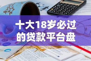 十大18岁必过的贷款平台盘点，解决哪个平台借钱最容易通过的问题