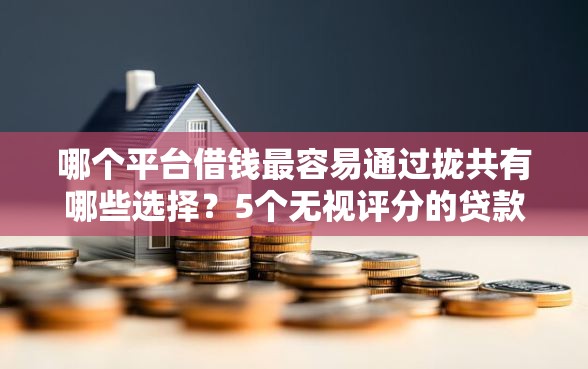 哪个平台借钱最容易通过拢共有哪些选择？5个无视评分的贷款口子详解