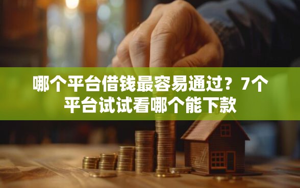 哪个平台借钱最容易通过？7个平台试试看哪个能下款