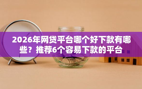 2026年网贷平台哪个好下款有哪些？推荐6个容易下款的平台