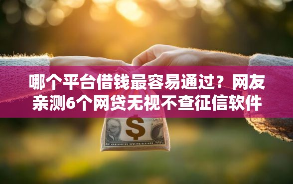 哪个平台借钱最容易通过？网友亲测6个网贷无视不查征信软件盘点