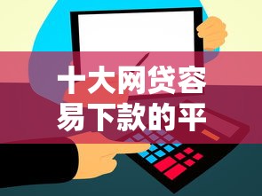十大网贷容易下款的平台盘点，解决正规借款平台有哪些的问题