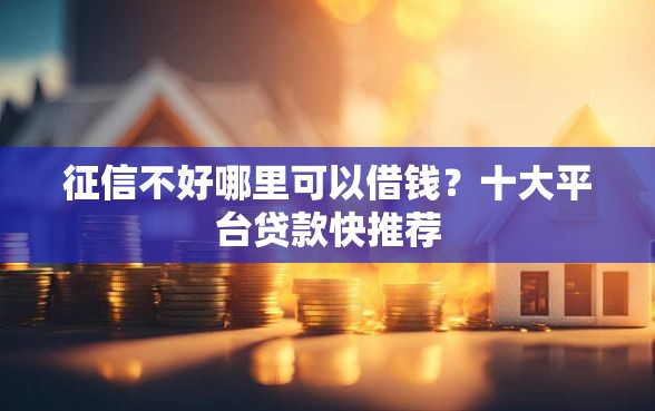 征信不好哪里可以借钱？十大平台贷款快推荐