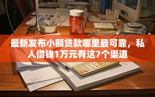 最新发布小额贷款哪里最可靠，私人借钱1万元有这7个渠道
