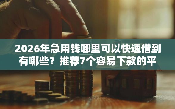 2026年急用钱哪里可以快速借到有哪些？推荐7个容易下款的平台