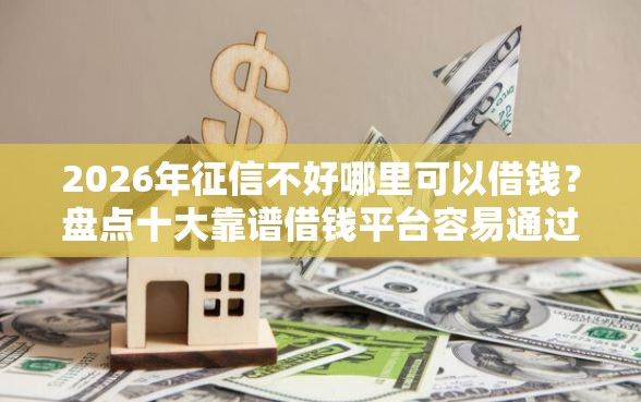 2026年征信不好哪里可以借钱？盘点十大靠谱借钱平台容易通过