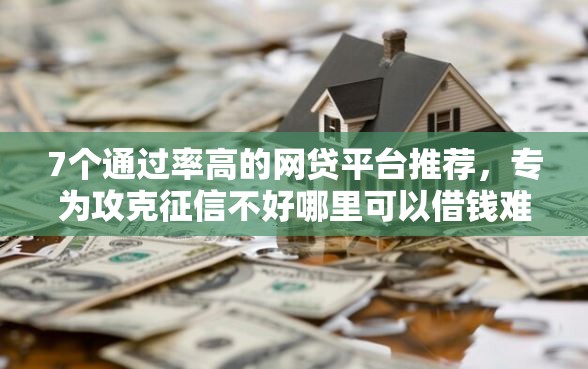 7个通过率高的网贷平台推荐，专为攻克征信不好哪里可以借钱难题
