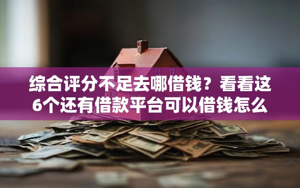 综合评分不足去哪借钱？看看这6个还有借款平台可以借钱怎么样