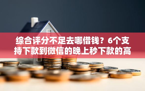 综合评分不足去哪借钱？6个支持下款到微信的晚上秒下款的高炮口子