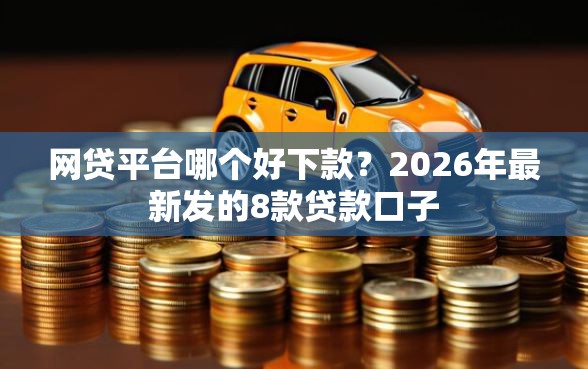 网贷平台哪个好下款？2026年最新发的8款贷款口子