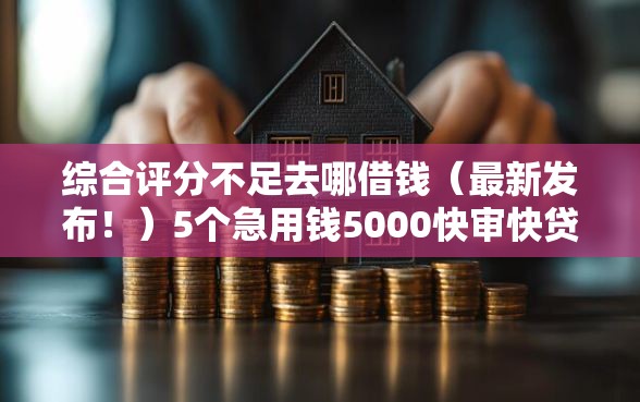 综合评分不足去哪借钱（最新发布！）5个急用钱5000快审快贷无需征信口子