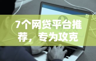 7个网贷平台推荐，专为攻克网贷平台哪个好下款难题