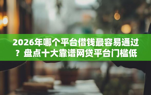2026年哪个平台借钱最容易通过？盘点十大靠谱网贷平台门槛低一点的平台