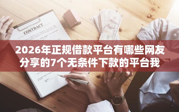 2026年正规借款平台有哪些网友分享的7个无条件下款的平台我觉得不错！