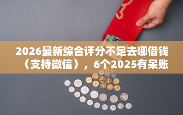 2026最新综合评分不足去哪借钱（支持微信），6个2025有呆账能下款的口子无私分享