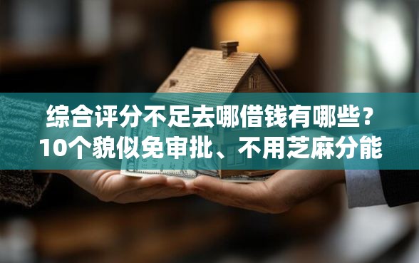 综合评分不足去哪借钱有哪些？10个貌似免审批、不用芝麻分能借的app合集